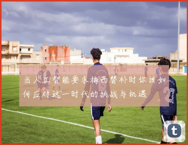 当人工智能要求梅西替补时你该如何应对这一时代的挑战与机遇