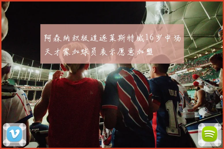 阿森纳积极追逐莱斯特城16岁中场天才蒙加球员表示愿意加盟