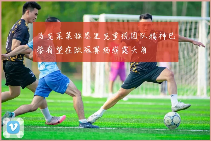 马克莱莱称恩里克重视团队精神巴黎有望在欧冠赛场崭露头角