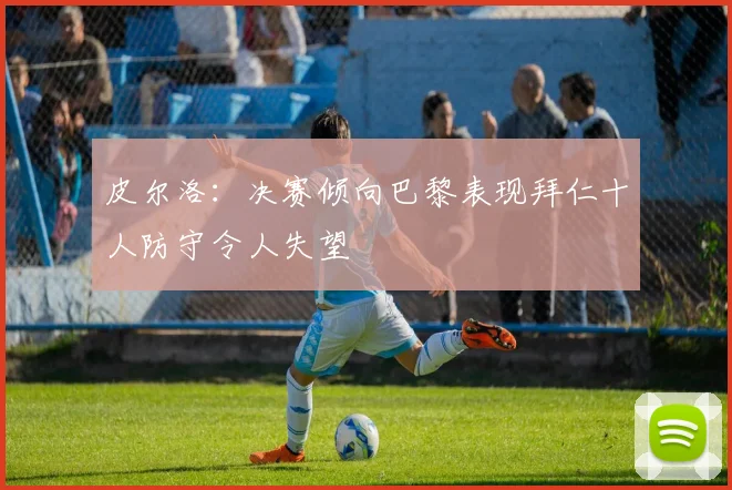 皮尔洛：决赛倾向巴黎表现拜仁十人防守令人失望