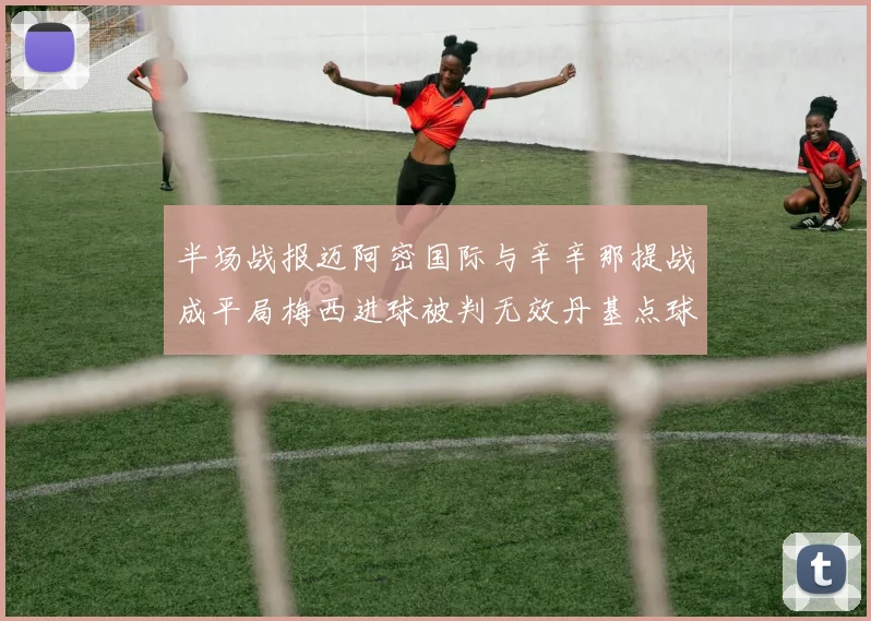 半场战报迈阿密国际与辛辛那提战成平局梅西进球被判无效丹基点球扳平比分