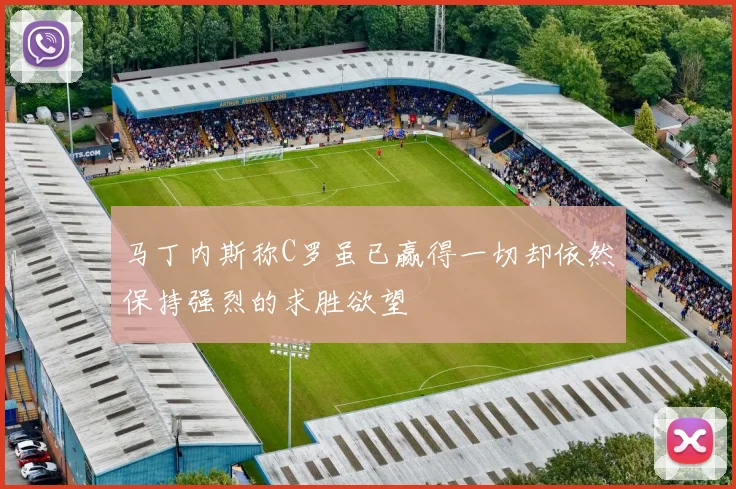马丁内斯称C罗虽已赢得一切却依然保持强烈的求胜欲望