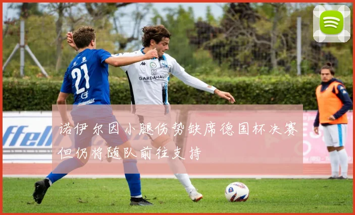 诺伊尔因小腿伤势缺席德国杯决赛但仍将随队前往支持