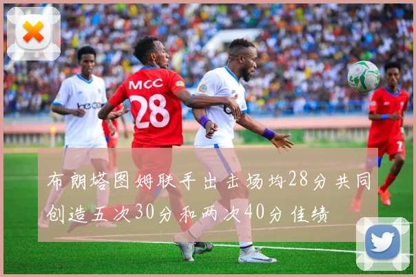 布朗塔图姆联手出击场均28分共同创造五次30分和两次40分佳绩