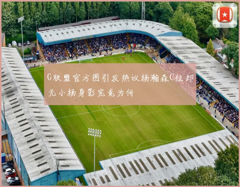 G联盟官方图引发热议杨瀚森C位却无小杨身影究竟为何