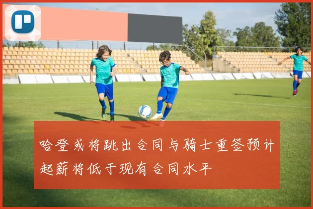 哈登或将跳出合同与骑士重签预计起薪将低于现有合同水平
