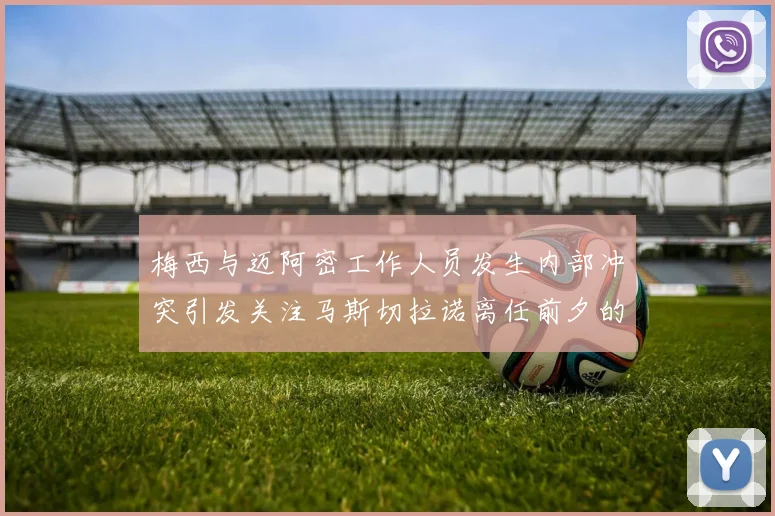 梅西与迈阿密工作人员发生内部冲突引发关注马斯切拉诺离任前夕的紧张局势