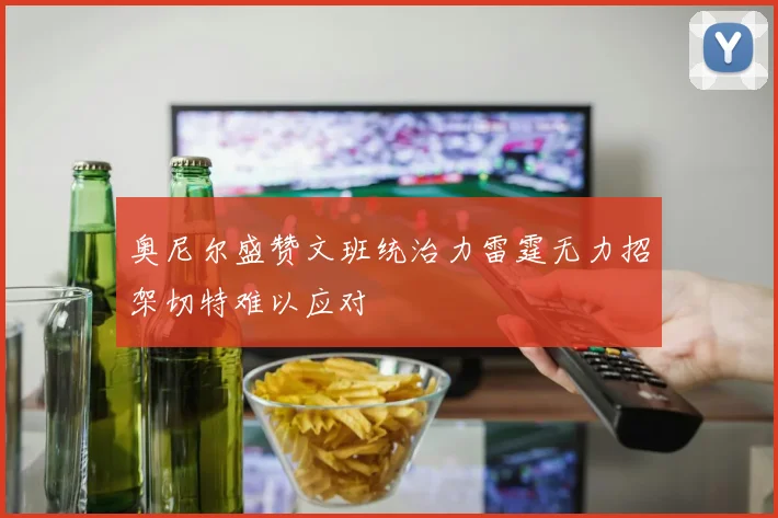 奥尼尔盛赞文班统治力雷霆无力招架切特难以应对