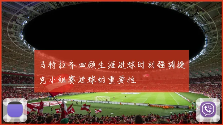 马特拉齐回顾生涯进球时刻强调捷克小组赛进球的重要性