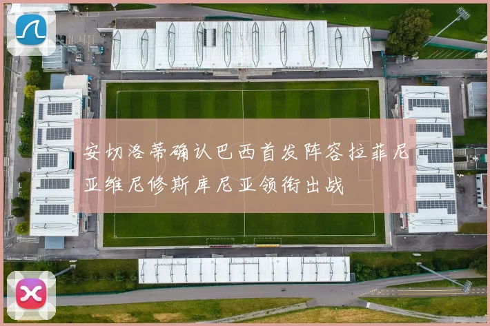 安切洛蒂确认巴西首发阵容拉菲尼亚维尼修斯库尼亚领衔出战